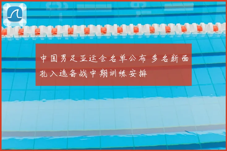 中国男足亚运会名单公布 多名新面孔入选备战中期训练安排