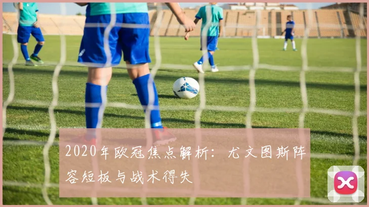 2020年欧冠焦点解析：尤文图斯阵容短板与战术得失