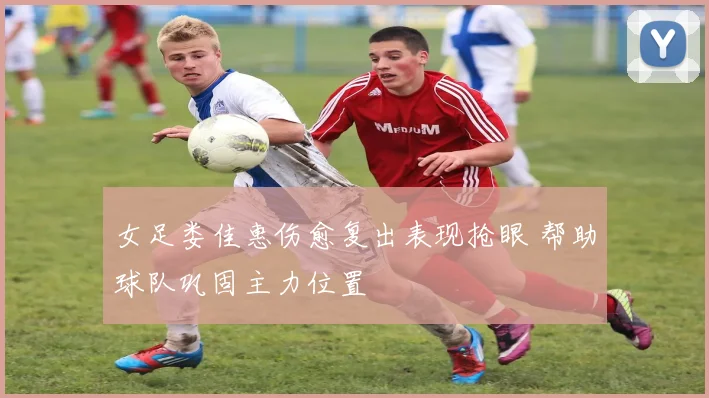 女足娄佳惠伤愈复出表现抢眼 帮助球队巩固主力位置