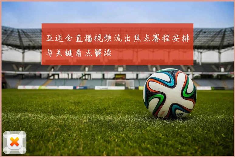 亚运会直播视频流出焦点赛程安排与关键看点解读