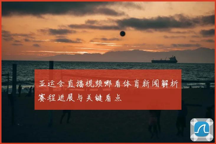 亚运会直播视频哪看体育新闻解析赛程进展与关键看点