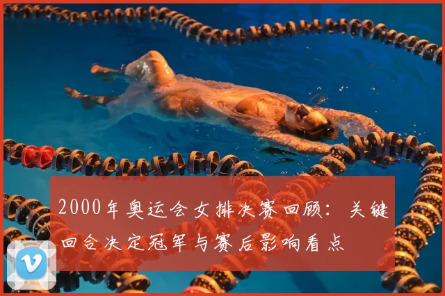 2000年奥运会女排决赛回顾:关键回合决定冠军与赛后影响看点