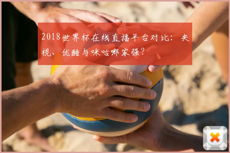2018世界杯在线直播平台对比：央视、优酷与咪咕哪家强？