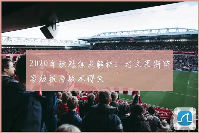 2020年欧冠焦点解析：尤文图斯阵容短板与战术得失