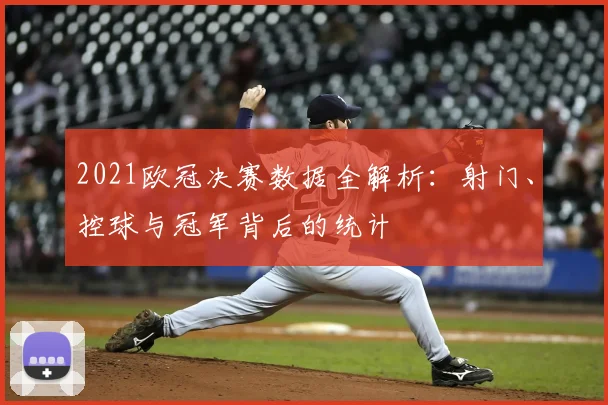 2021欧冠决赛数据全解析：射门、控球与冠军背后的统计