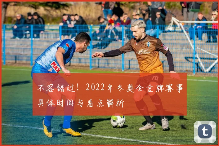 不容错过!2022年冬奥会金牌赛事具体时间与看点解析
