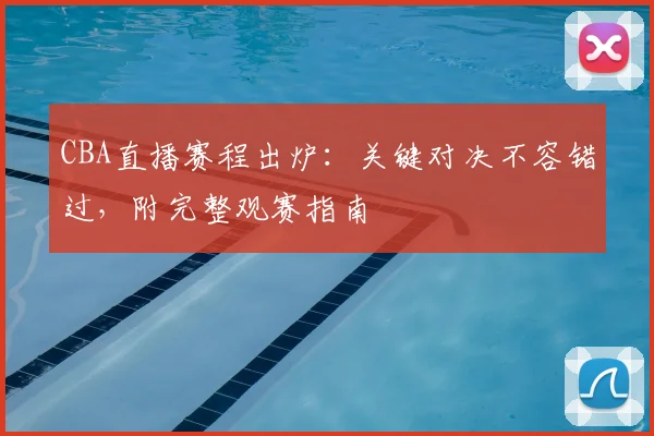 CBA直播赛程出炉:关键对决不容错过,附完整观赛指南