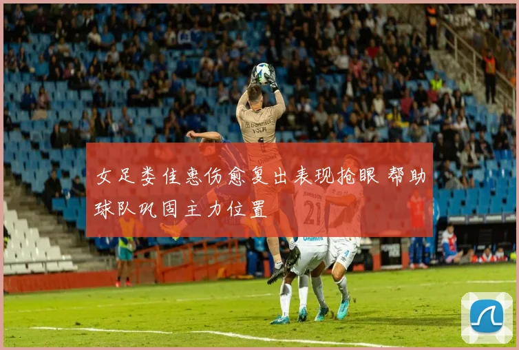 女足娄佳惠伤愈复出表现抢眼 帮助球队巩固主力位置