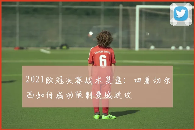 2021欧冠决赛战术复盘：回看切尔西如何成功限制曼城进攻