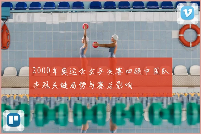 2000年奥运会女乒决赛回顾中国队夺冠关键局势与赛后影响