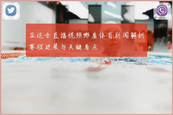 亚运会直播视频哪看体育新闻解析赛程进展与关键看点