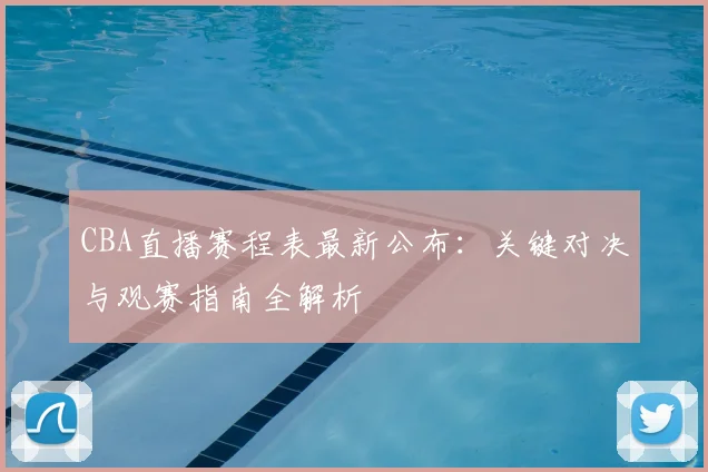 CBA直播赛程表最新公布：关键对决与观赛指南全解析