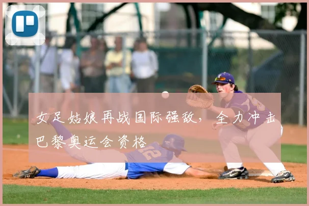 女足姑娘再战国际强敌,全力冲击巴黎奥运会资格