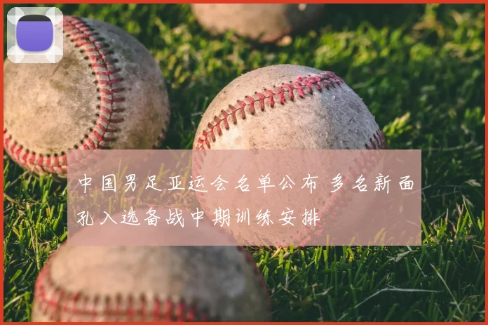 中国男足亚运会名单公布 多名新面孔入选备战中期训练安排